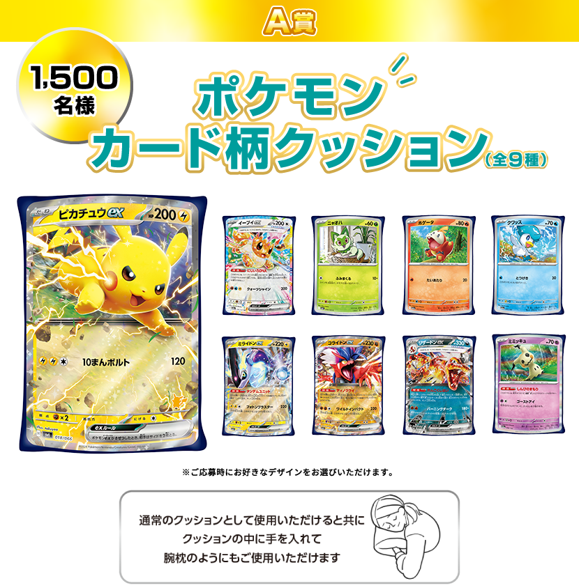 A賞：ポケモンカード柄クッション（全9種） 1,500名様　※ご応募時にお好きなデザインをお選びいただけます。　通常のクッションとして使用いただけると共にクッションの中に手を入れて腕枕のようにもご使用いただけます