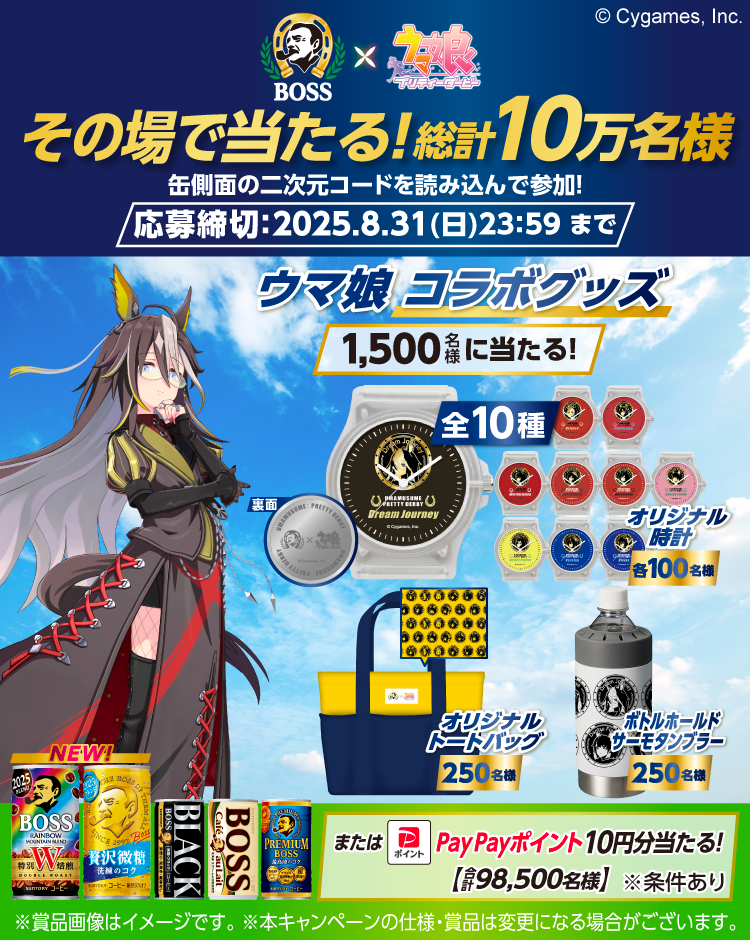 BOSS×ウマ娘プリティダービー　その場で当たる！総計10万名様　缶側面の二次元コードを読み込んで参加！　応募締切：2025.8.31（日）23：59まで　ウマ娘 コラボグッズ 1,500名様に当たる！　全10種 オリジナル腕時計 各100名様　オリジナルトートバッグ 250名様　ボトルホールドサーモタンブラー 250名様　またはPayPayポイント 10円分当たる！【合計98,500名様】　※条件あり　※賞品画像はイメージです。　※本キャンペーンの仕様・賞品は変更になる場合がございます。　(c)Cygames, Inc.
